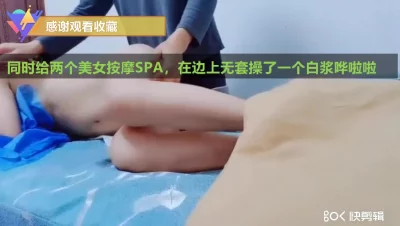 （已更新）真实给两个美女SPA按摩无套操出白浆.