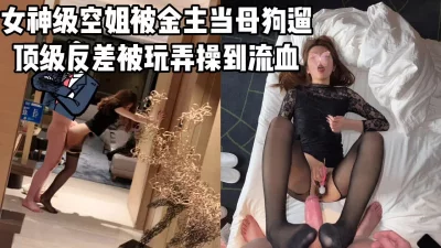 女神级空姐被金主当狗遛，反差女神被疯狂玩弄到骚逼出血